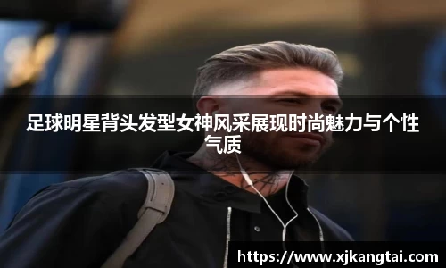 足球明星背头发型女神风采展现时尚魅力与个性气质